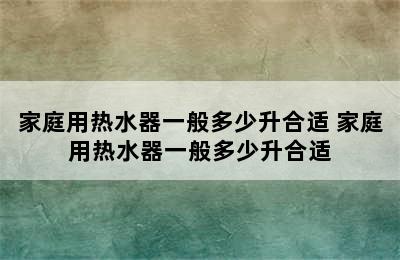 家庭用热水器一般多少升合适 家庭用热水器一般多少升合适